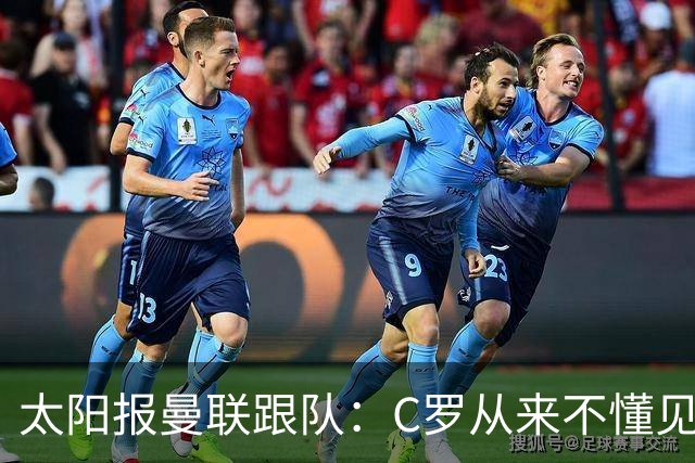 太阳报曼联跟队：C罗从来不懂见好就收 葡萄牙不上他可能更均衡